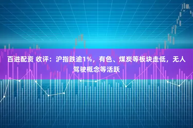 百进配资 收评：沪指跌逾1%，有色、煤炭等板块走低，无人驾驶概念等活跃