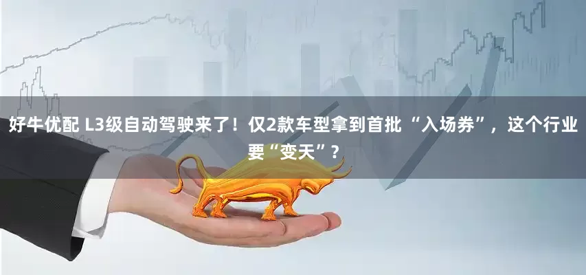 好牛优配 L3级自动驾驶来了！仅2款车型拿到首批 “入场券”，这个行业要“变天”？